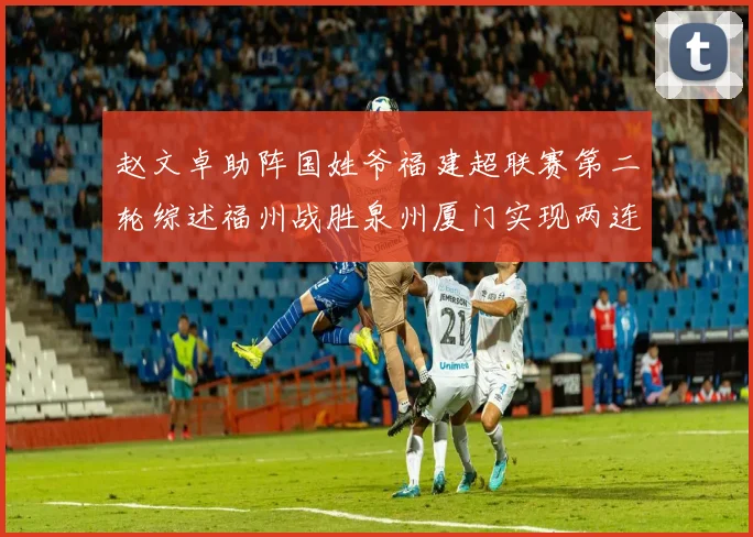 赵文卓助阵国姓爷福建超联赛第二轮综述福州战胜泉州厦门实现两连胜
