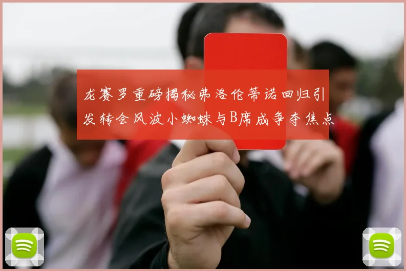 龙赛罗重磅揭秘弗洛伦蒂诺回归引发转会风波小蜘蛛与B席成争夺焦点