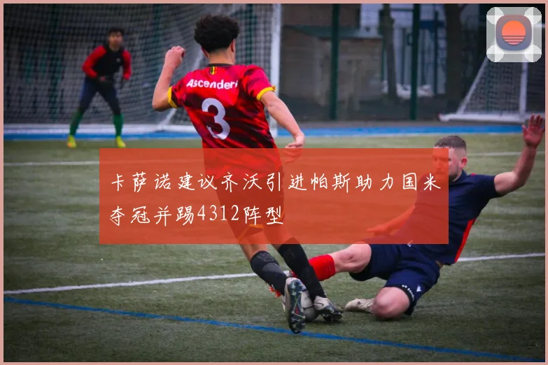 卡萨诺建议齐沃引进帕斯助力国米夺冠并踢4312阵型