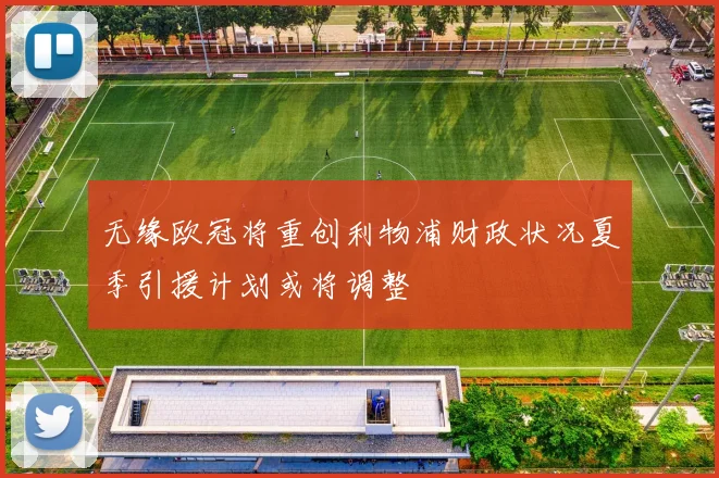 无缘欧冠将重创利物浦财政状况夏季引援计划或将调整