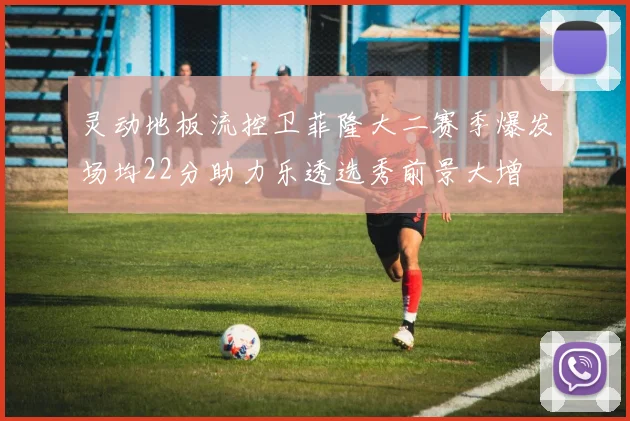 灵动地板流控卫菲隆大二赛季爆发场均22分助力乐透选秀前景大增