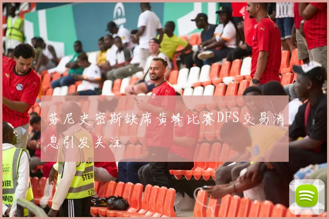 芬尼史密斯缺席黄蜂比赛DFS交易消息引发关注