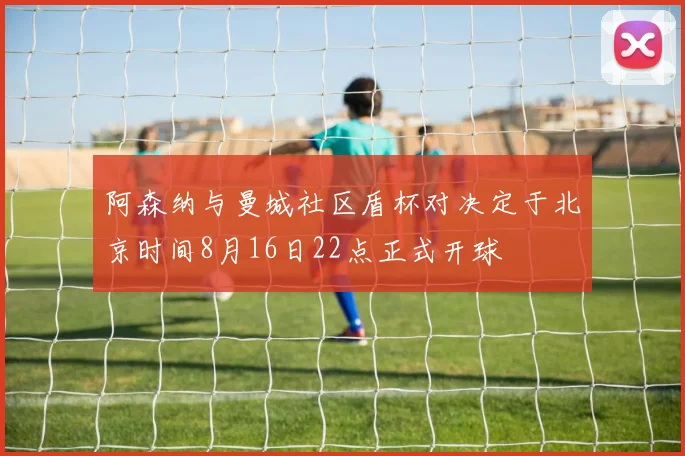 阿森纳与曼城社区盾杯对决定于北京时间8月16日22点正式开球
