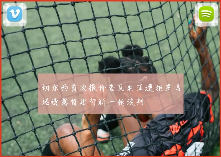 切尔西首次报价查瓦利亚遭拒罗马诺透露将进行新一轮谈判