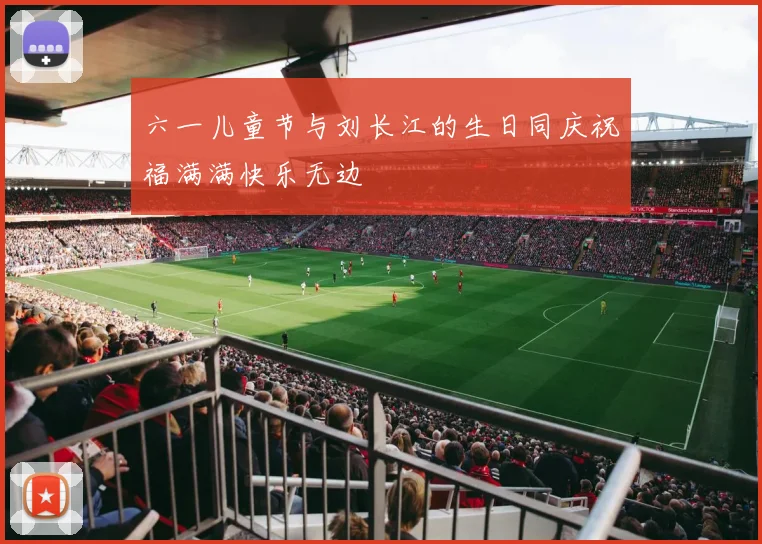 六一儿童节与刘长江的生日同庆祝福满满快乐无边