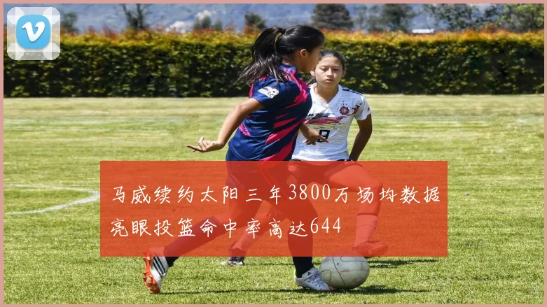 马威续约太阳三年3800万场均数据亮眼投篮命中率高达644