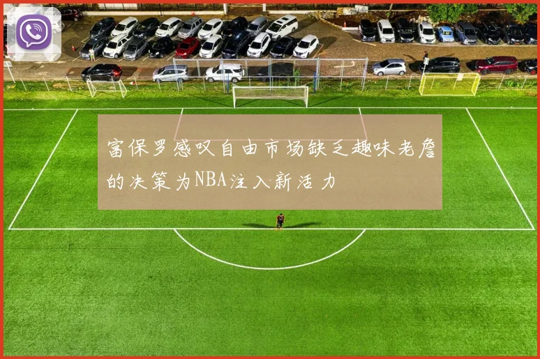 富保罗感叹自由市场缺乏趣味老詹的决策为NBA注入新活力