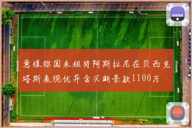 意媒称国米租将阿斯拉尼在贝西克塔斯表现优异含买断条款1100万