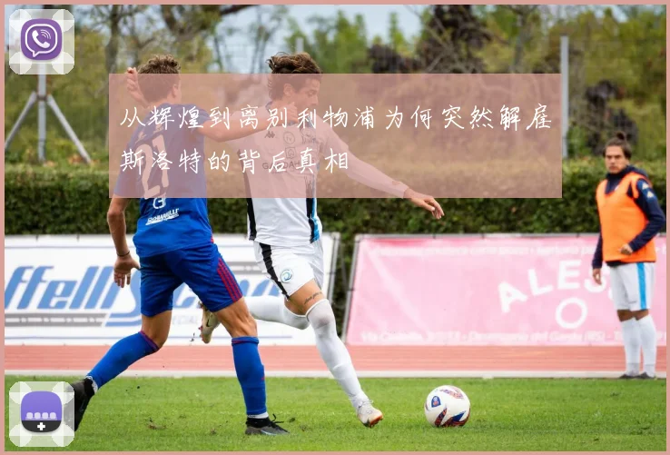 从辉煌到离别利物浦为何突然解雇斯洛特的背后真相