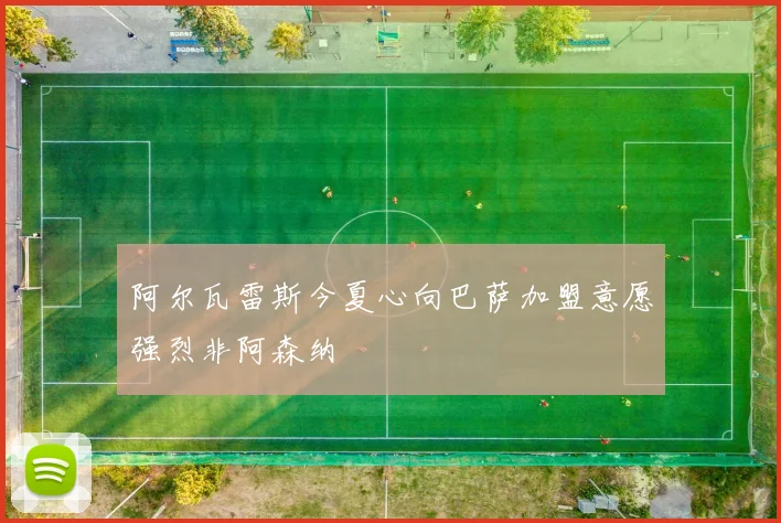 阿尔瓦雷斯今夏心向巴萨加盟意愿强烈非阿森纳