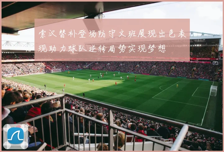 索汉替补登场防守文班展现出色表现助力球队逆转局势实现梦想