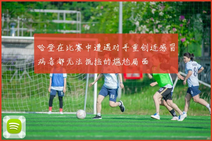 哈登在比赛中遭遇对手重创连感冒病毒都无法抵挡的尴尬局面