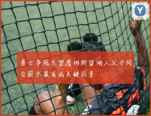 勇士争冠无望詹姆斯留湖人父子同台薪水最高成关键因素