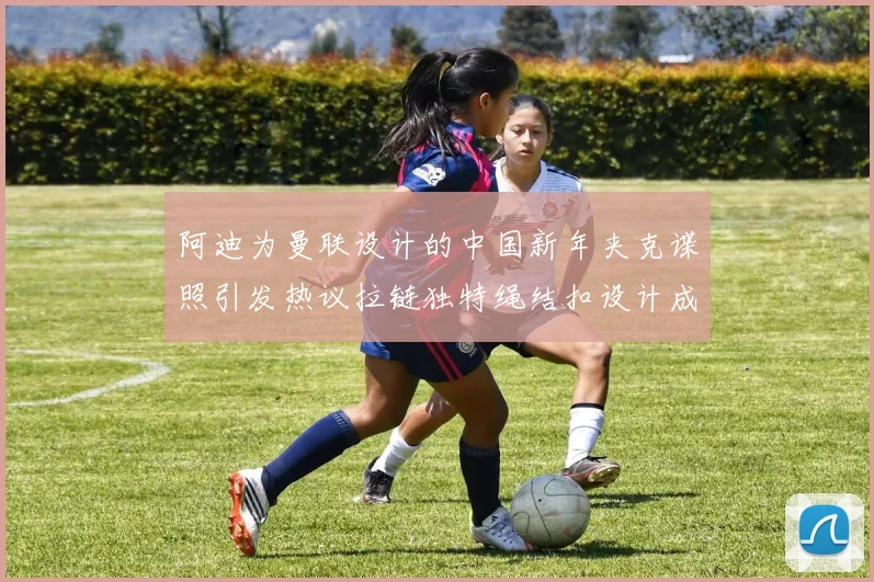 阿迪为曼联设计的中国新年夹克谍照引发热议拉链独特绳结扣设计成亮点