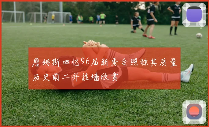 詹姆斯回忆96届新秀合照称其质量历史前二并挂墙欣赏