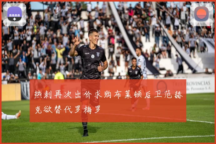 热刺再次出价求购布莱顿后卫范赫克欲替代罗梅罗